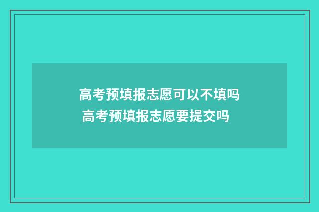 高考预填报志愿可以不填吗 高考预填报志愿要提交吗