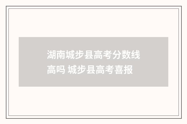 湖南城步县高考分数线高吗 城步县高考喜报
