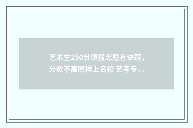 艺术生250分填报志愿有诀窍，分数不高照样上名校 艺考专业分250