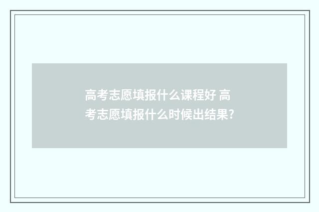 高考志愿填报什么课程好 高考志愿填报什么时候出结果?