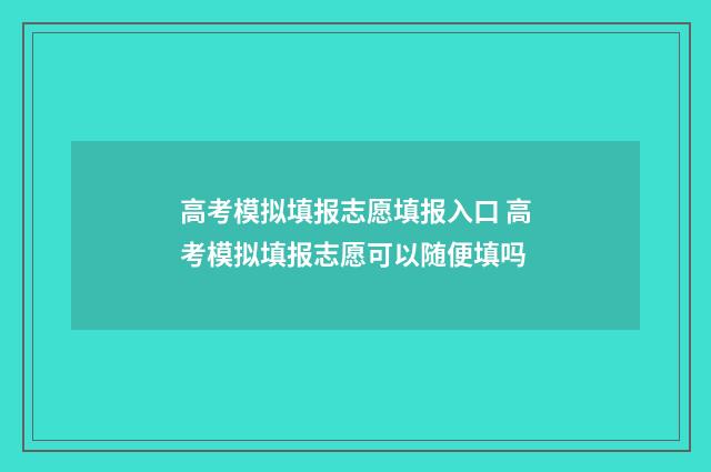 高考模拟填报志愿填报入口 高考模拟填报志愿可以随便填吗