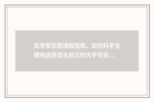高考新志愿填报指南，如何科学合理地选择适合自己的大学专业？ 高考新志愿填报省市有哪些