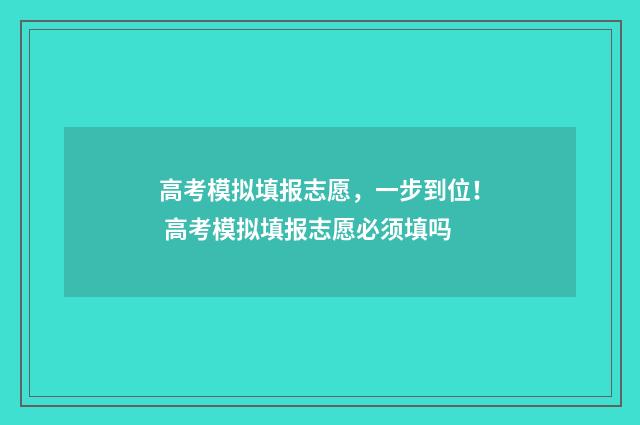 高考模拟填报志愿，一步到位！ 高考模拟填报志愿必须填吗