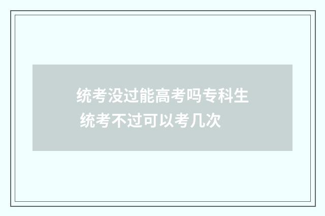 统考没过能高考吗专科生 统考不过可以考几次