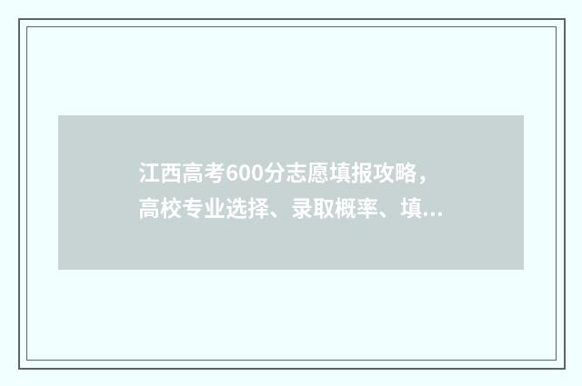 江西高考600分志愿填报攻略，高校专业选择、录取概率、填报技巧全解析 江西高考分600分以有多少人