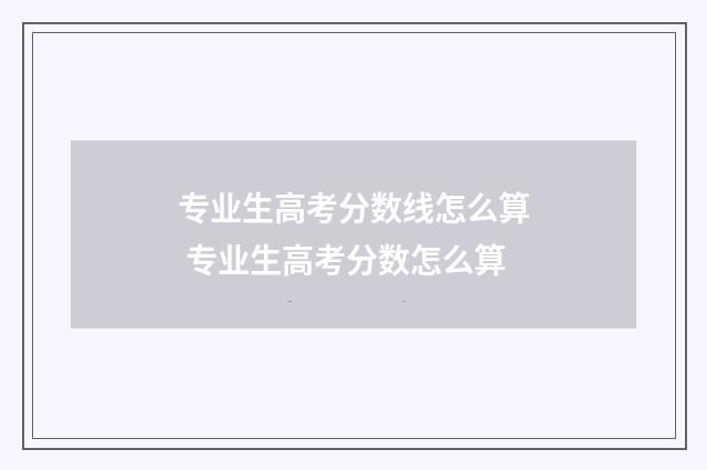 专业生高考分数线怎么算 专业生高考分数怎么算