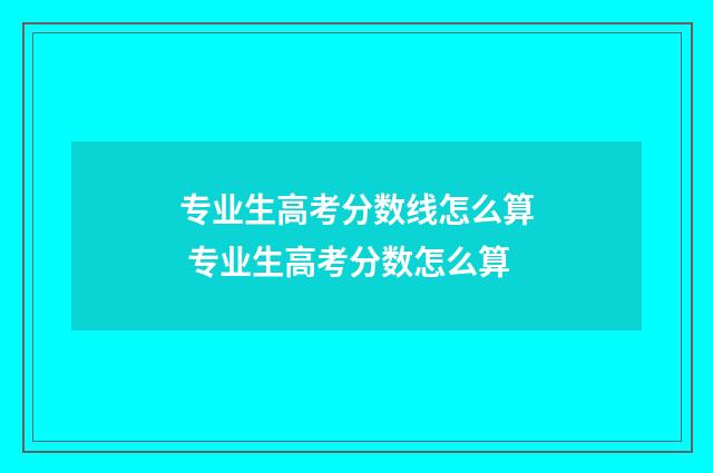 专业生高考分数线怎么算 专业生高考分数怎么算