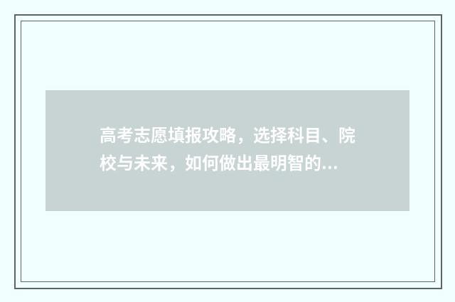 高考志愿填报攻略，选择科目、院校与未来，如何做出最明智的决策？ 高考志愿填报攻略专科