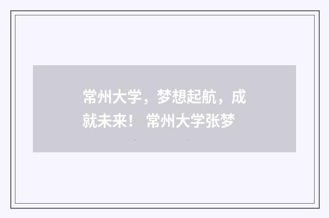 常州大学，梦想起航，成就未来！ 常州大学张梦