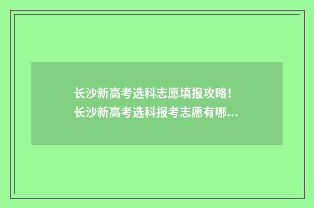 长沙新高考选科志愿填报攻略！ 长沙新高考选科报考志愿有哪些