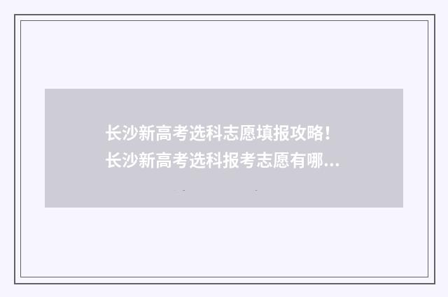 长沙新高考选科志愿填报攻略！ 长沙新高考选科报考志愿有哪些