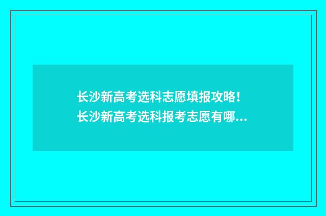 长沙新高考选科志愿填报攻略！ 长沙新高考选科报考志愿有哪些