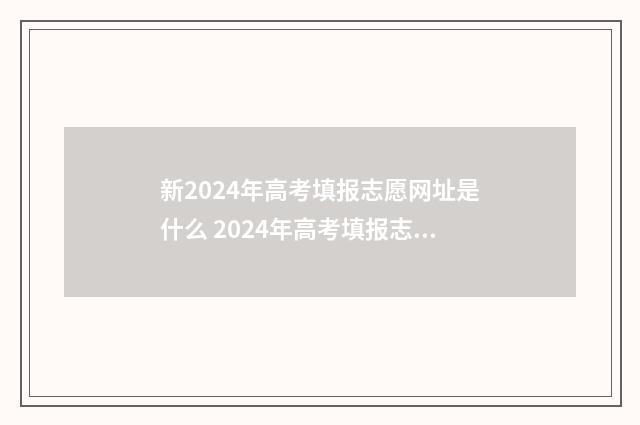 新2024年高考填报志愿网址是什么 2024年高考填报志愿指南