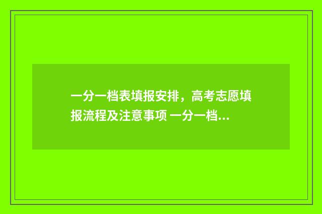 一分一档表填报安排，高考志愿填报流程及注意事项 一分一档表人数是什么意思
