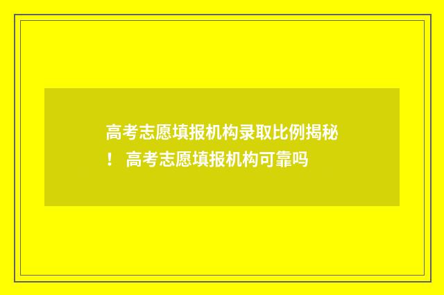 高考志愿填报机构录取比例揭秘！ 高考志愿填报机构可靠吗