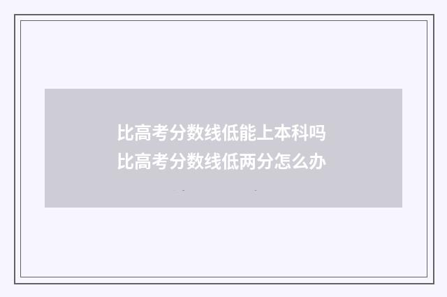 比高考分数线低能上本科吗 比高考分数线低两分怎么办