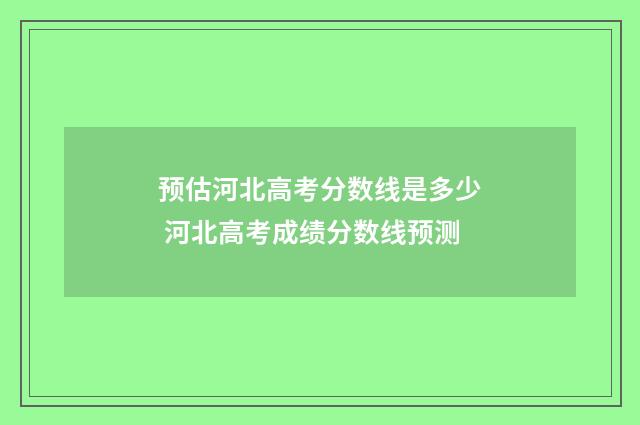 预估河北高考分数线是多少 河北高考成绩分数线预测