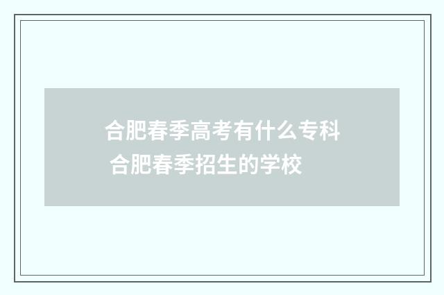 合肥春季高考有什么专科 合肥春季招生的学校