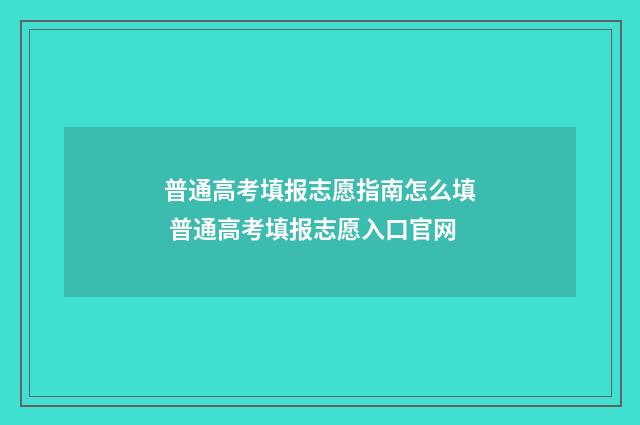 普通高考填报志愿指南怎么填 普通高考填报志愿入口官网