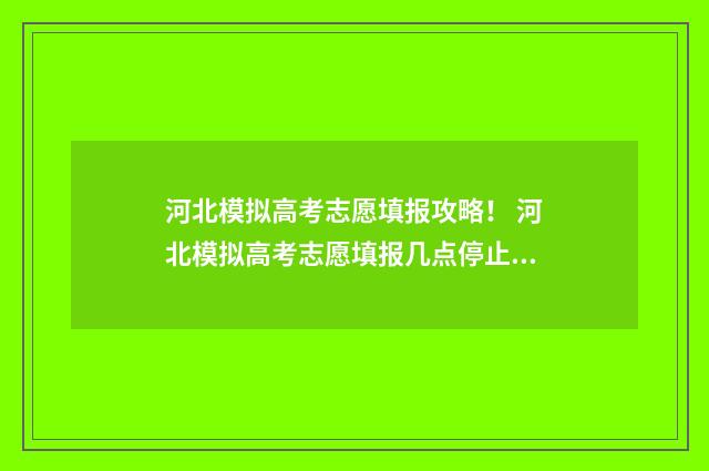 河北模拟高考志愿填报攻略！ 河北模拟高考志愿填报几点停止2024