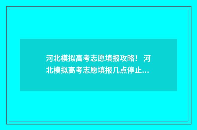 河北模拟高考志愿填报攻略！ 河北模拟高考志愿填报几点停止2024