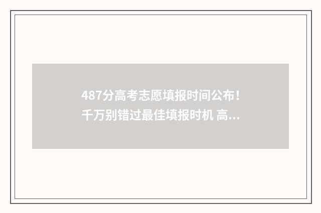 487分高考志愿填报时间公布！千万别错过最佳填报时机 高考487分怎么样
