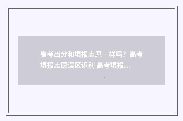 高考出分和填报志愿一样吗？高考填报志愿误区识别 高考填报看分数还是排名