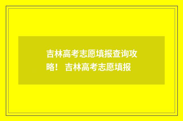 吉林高考志愿填报查询攻略！ 吉林高考志愿填报