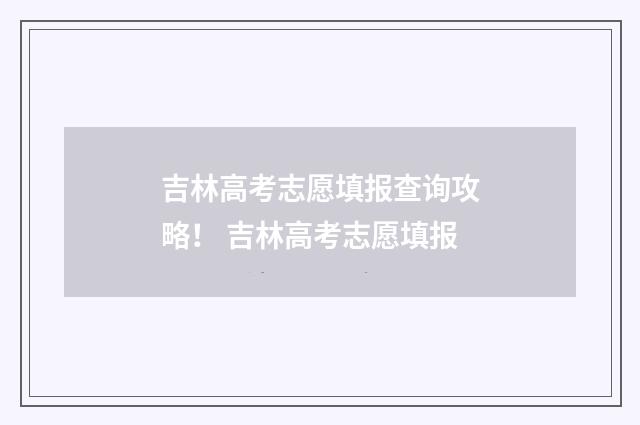 吉林高考志愿填报查询攻略！ 吉林高考志愿填报