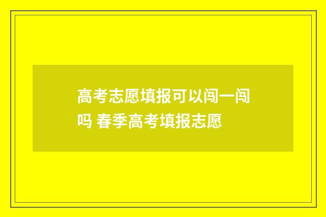 高考志愿填报可以闯一闯吗 春季高考填报志愿