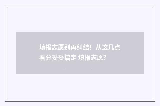 填报志愿别再纠结！从这几点看分妥妥搞定 填报志愿?