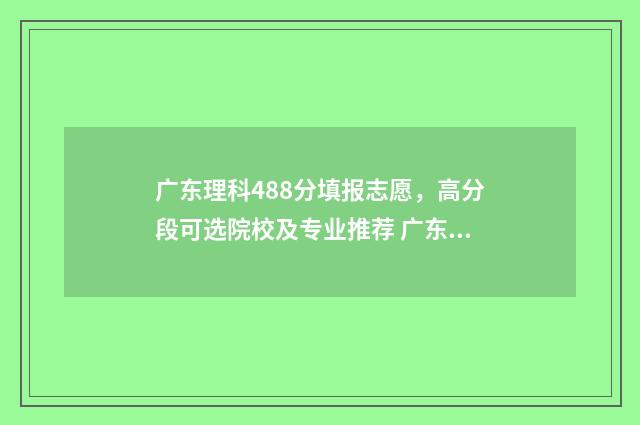 广东理科488分填报志愿，高分段可选院校及专业推荐 广东理科481