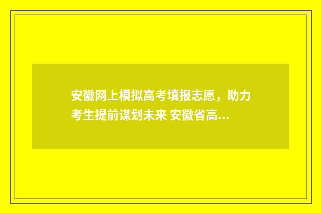 安徽网上模拟高考填报志愿，助力考生提前谋划未来 安徽省高考模拟填报