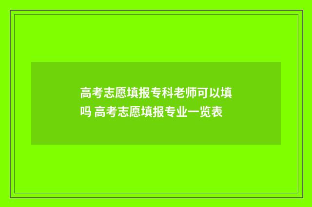 高考志愿填报专科老师可以填吗 高考志愿填报专业一览表
