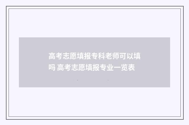 高考志愿填报专科老师可以填吗 高考志愿填报专业一览表