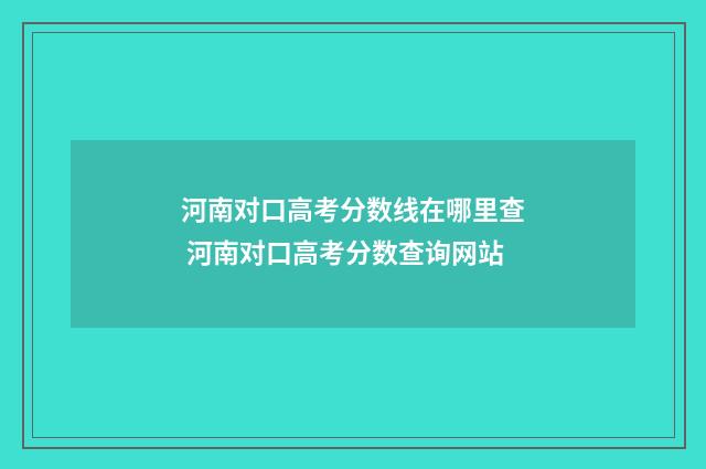 河南对口高考分数线在哪里查 河南对口高考分数查询网站