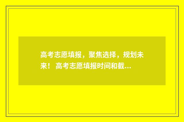 高考志愿填报，聚焦选择，规划未来！ 高考志愿填报时间和截止时间