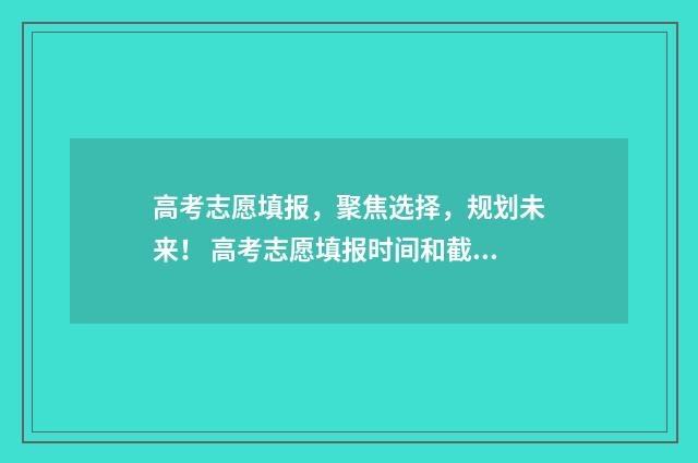 高考志愿填报，聚焦选择，规划未来！ 高考志愿填报时间和截止时间