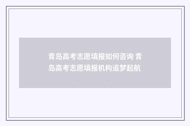 青岛高考志愿填报如何咨询 青岛高考志愿填报机构追梦起航