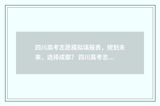 四川高考志愿模拟填报表，规划未来，选择成都？ 四川高考志愿模拟演练流程
