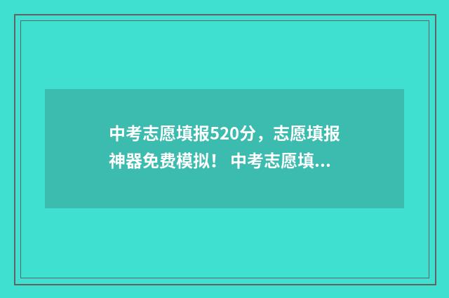 中考志愿填报520分，志愿填报神器免费模拟！ 中考志愿填报平台查询