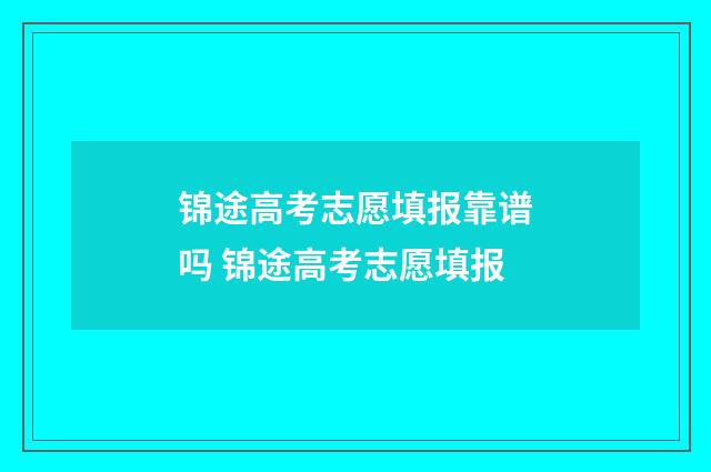 锦途高考志愿填报靠谱吗 锦途高考志愿填报
