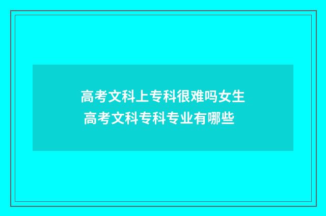 高考文科上专科很难吗女生 高考文科专科专业有哪些