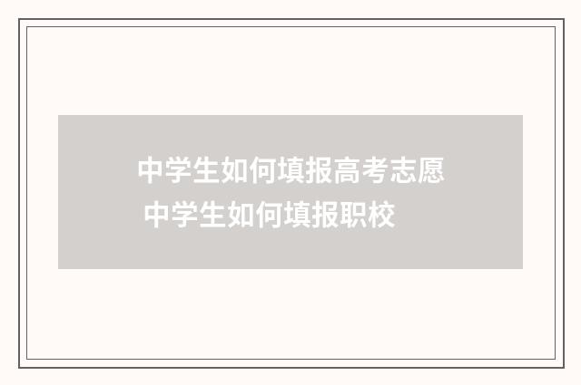 中学生如何填报高考志愿 中学生如何填报职校