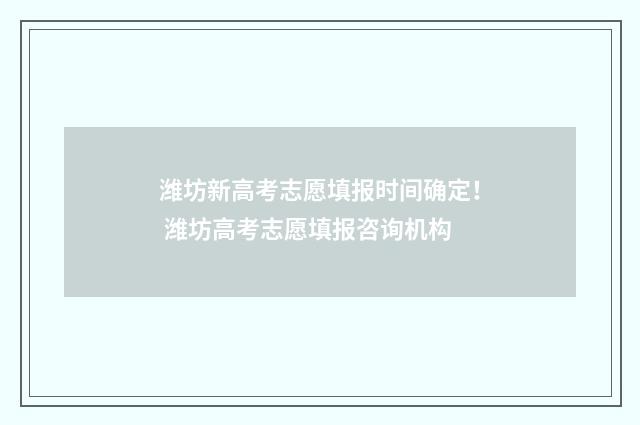 潍坊新高考志愿填报时间确定！ 潍坊高考志愿填报咨询机构