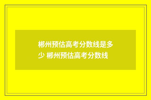 郴州预估高考分数线是多少 郴州预估高考分数线