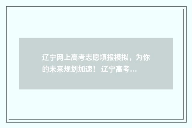 辽宁网上高考志愿填报模拟，为你的未来规划加速！ 辽宁高考平台