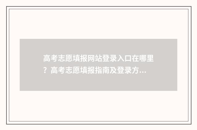 高考志愿填报网站登录入口在哪里？高考志愿填报指南及登录方法介绍 高考志愿填报网站登录入口