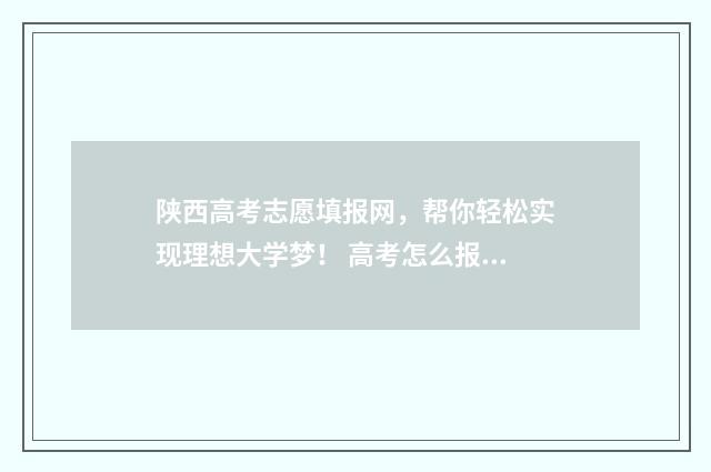 陕西高考志愿填报网，帮你轻松实现理想大学梦！ 高考怎么报考志愿