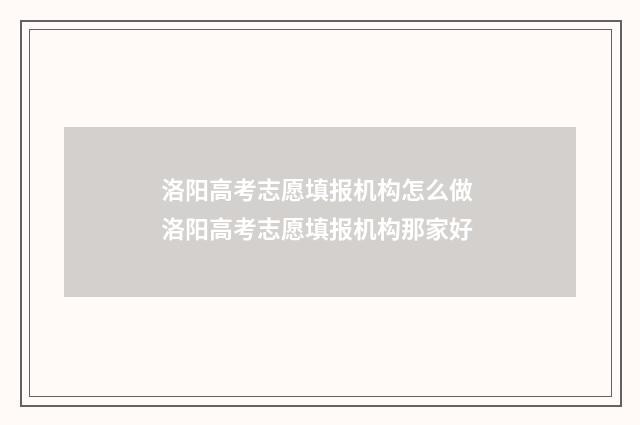 洛阳高考志愿填报机构怎么做 洛阳高考志愿填报机构那家好
